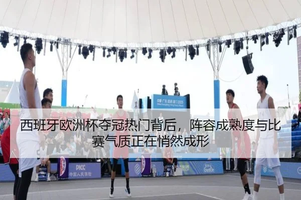 西班牙欧洲杯夺冠热门背后，阵容成熟度与比赛气质正在悄然成形 - kaiyun