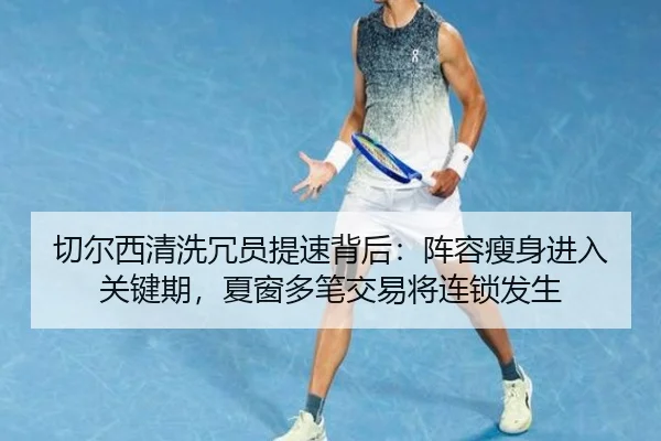 切尔西清洗冗员提速背后：阵容瘦身进入关键期，夏窗多笔交易将连锁发生 - kaiyun